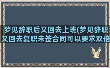 梦见辞职后又回去上班(梦见辞职又回去复职未签合同可以要求双倍工资么)