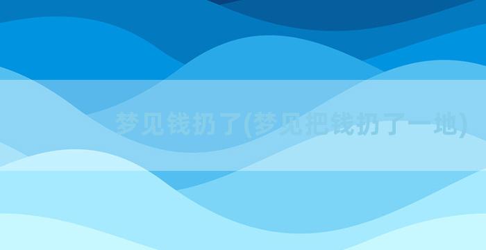 梦见钱扔了(梦见把钱扔了一地)