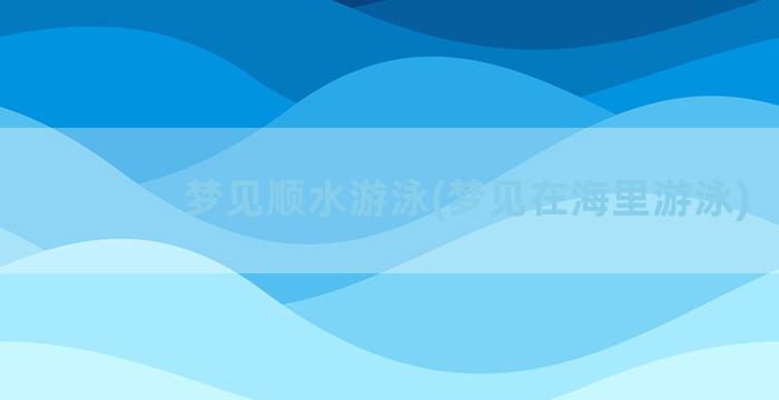 梦见顺水游泳(梦见在海里游泳)