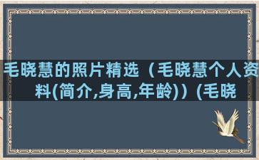 毛晓慧的照片精选（毛晓慧个人资料(简介,身高,年龄)）(毛晓慧小清新照片)