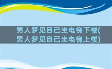 男人梦见自己坐电梯下楼(男人梦见自己坐电梯上楼)