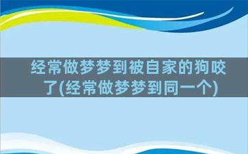 经常做梦梦到被自家的狗咬了(经常做梦梦到同一个)