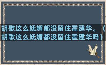 胡歌这么妩媚都没留住霍建华。（胡歌这么妩媚都没留住霍建华吗）