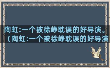 陶虹:一个被徐峥耽误的好导演。（陶虹:一个被徐峥耽误的好导演在线观看）(徐峥陶虹开放式关系)