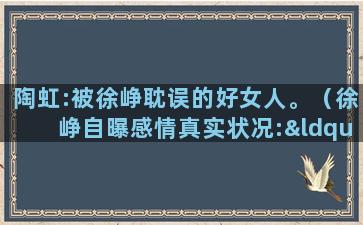 陶虹:被徐峥耽误的好女人。（徐峥自曝感情真实状况:“陶虹,已经不是我的女神了!”）(徐峥老婆陶虹简介)